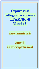Casella di testo: Oppure vuoi collegarti o scrivere allAMNIC di Viterbo? 
www.anmicvt.it
email  anmicvt@libero.it
 
 
