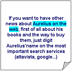Angolo ripiegato:  
If you want to have other news about Aurelius on the web, first of all about his books and the way to buy them, just digit Aurelius'name on the most important search services (altavista, google...)
