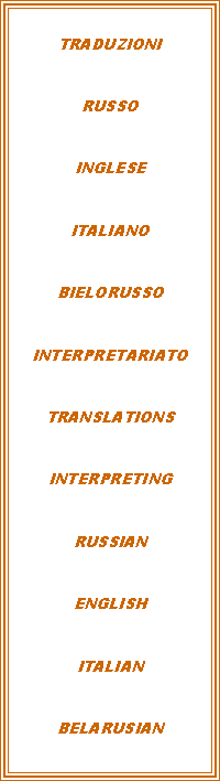 Casella di testo: TRADUZIONIRUSSOINGLESEITALIANOBIELORUSSOINTERPRETARIATOTRANSLATIONSINTERPRETINGRUSSIANENGLISHITALIANBELARUSIAN