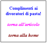 Casella di testo: 3
Complimenti ai divoratori di pasta!
torna all'articolo
torna alla home
