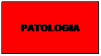 Casella di testo: PATOLOGIA
