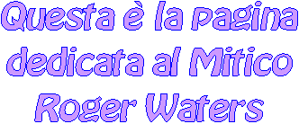 Questa  la pagina
dedicata al Mitico
Roger Waters