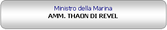 Rettangolo arrotondato: Ministro della MarinaAMM. THAON DI REVEL 

