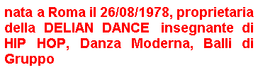 Casella di testo: nata a Roma il 26/08/1978, proprietaria della DELIAN DANCE  insegnante di HIP HOP, Danza Moderna, Balli di Gruppo
