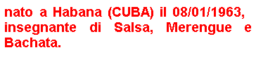 Casella di testo: nato a Habana (CUBA) il 08/01/1963,   insegnante di Salsa, Merengue e Bachata.
