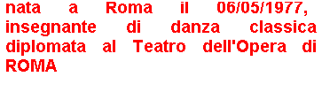 Casella di testo: nata a Roma il 06/05/1977,   insegnante di danza classica diplomata al Teatro dell'Opera di ROMA
