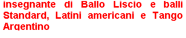 Casella di testo: insegnante di Ballo Liscio e balli Standard, Latini americani e Tango Argentino
