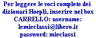 Per leggere le voci complete dei 
dizionari Hoepli, inserire nel box
CARRELLO: username:
lemieclassi@libero.it
password: mieclassi