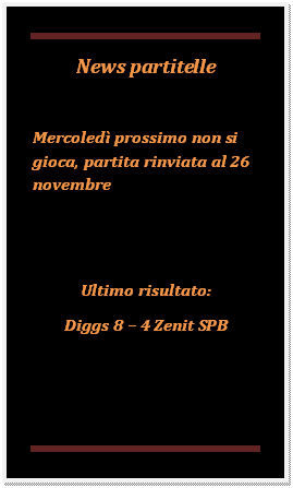 Casella di testo: News partitelle

Mercoled prossimo non si gioca, partita rinviata al 26 novembre


Ultimo risultato:
Diggs 8  4 Zenit SPB
