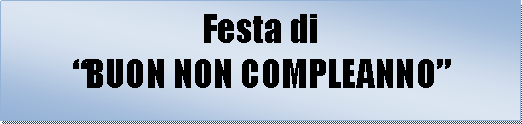 Casella di testo: Festa diBUON NON COMPLEANNO