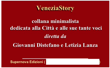 VeneziaStory

collana minimalista
 dedicata alla Città e alle sue tante voci
diretta da  
Giovanni Distefano e Letizia Lanza

￼
Supernova Edizioni ( http://www.supernovaedizioni.it)