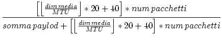 $\displaystyle {\frac{{\left[ \left\lfloor \frac{dim\, media}{MTU}\right\rfloor ...
...t\lfloor \frac{dim\, media}{MTU}\right\rfloor *20+40\right] *num\, pacchetti}}}$