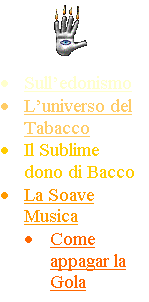 Casella di testo:  
	Sulledonismo
	Luniverso del Tabacco
	Il Sublime  dono di Bacco
	La Soave Musica
	Come appagar la Gola
	Labito

