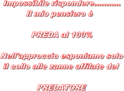 Il mio pensiero   semplice, l'UOMO 
PREDA al 100%
Nell'approccio esponiamo solo
il collo alle zanne affilate del 
PREDATORE