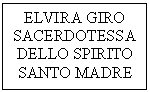 Casella di testo: ELVIRA GIRO
SACERDOTESSA
DELLO SPIRITO
SANTO MADRE

