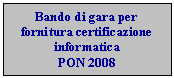 Casella di testo: Bando di gara per fornitura certificazione informatica
PON 2008 
